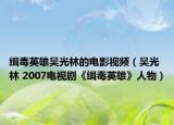 緝毒英雄吳光林的電影視頻（吳光林 2007電視劇《緝毒英雄》人物）