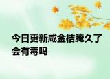今日更新咸金桔腌久了會有毒嗎