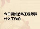 今日更新消防工程師做什么工作的