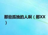 那些孤獨(dú)的人啊（那XX）