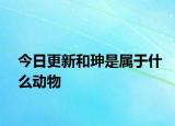 今日更新和珅是屬于什么動物
