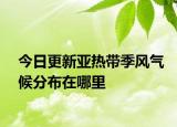 今日更新亞熱帶季風(fēng)氣候分布在哪里