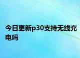 今日更新p30支持無線充電嗎