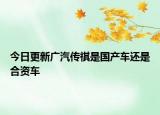 今日更新廣汽傳祺是國(guó)產(chǎn)車(chē)還是合資車(chē)