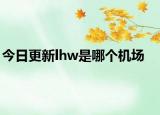 今日更新lhw是哪個(gè)機(jī)場(chǎng)
