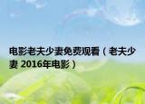 電影老夫少妻免費觀看（老夫少妻 2016年電影）