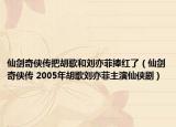 仙劍奇?zhèn)b傳把胡歌和劉亦菲捧紅了（仙劍奇?zhèn)b傳 2005年胡歌劉亦菲主演仙俠劇）
