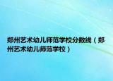 鄭州藝術(shù)幼兒師范學(xué)校分?jǐn)?shù)線（鄭州藝術(shù)幼兒師范學(xué)校）