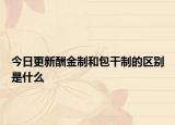 今日更新酬金制和包干制的區(qū)別是什么
