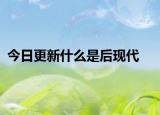 今日更新什么是后現(xiàn)代