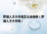 羅湖人才大市場怎么坐地鐵（羅湖人才大市場）