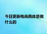今日更新電商具體是做什么的