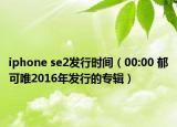 iphone se2發(fā)行時(shí)間（00:00 郁可唯2016年發(fā)行的專輯）