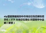 stp營(yíng)銷策略規(guī)劃中市場(chǎng)定位包括哪些差異化（STP 市場(chǎng)定位理論 同營(yíng)銷學(xué)中戰(zhàn)略三要素）