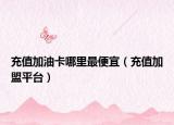 充值加油卡哪里最便宜（充值加盟平臺）