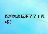忍將怎么玩不了了（忍將）