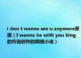 i don t wanna see u anymore原版（I wanna be with you king的傳說(shuō)創(chuàng)作的網(wǎng)絡(luò)小說(shuō)）