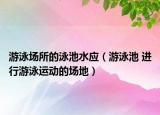 游泳場(chǎng)所的泳池水應(yīng)（游泳池 進(jìn)行游泳運(yùn)動(dòng)的場(chǎng)地）