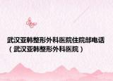 武漢亞韓整形外科醫(yī)院住院部電話（武漢亞韓整形外科醫(yī)院）