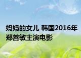 媽媽的女兒 韓國2016年鄭善敏主演電影