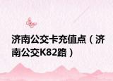 濟(jì)南公交卡充值點(diǎn)（濟(jì)南公交K82路）