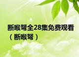 斷喉弩全28集免費觀看（斷喉弩）