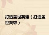 打造蓋世英雄（打造蓋世英雄）