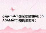 gagamatch國(guó)際交友網(wǎng)特點(diǎn)（GAGAMATCH國(guó)際交友網(wǎng)）