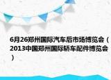 6月26鄭州國際汽車后市場博覽會（2013中國鄭州國際轎車配件博覽會）