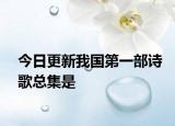 今日更新我國第一部詩歌總集是