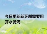今日更新新牙刷需要用開(kāi)水燙嗎