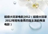 超級(jí)大玩家電影2012（超級(jí)大玩家 2012年阿布舍克巴強(qiáng)主演的導(dǎo)演電影）
