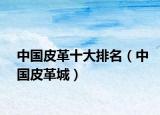 中國(guó)皮革十大排名（中國(guó)皮革城）