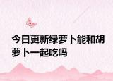 今日更新綠蘿卜能和胡蘿卜一起吃嗎