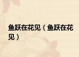 魚(yú)躍在花見(jiàn)（魚(yú)躍在花見(jiàn)）