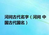 河間古代名字（河間 中國(guó)古代國(guó)名）