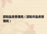 邵陽鹽務(wù)管理局（邵陽市鹽務(wù)管理局）
