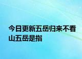 今日更新五岳歸來不看山五岳是指