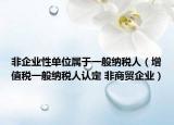 非企業(yè)性單位屬于一般納稅人（增值稅一般納稅人認(rèn)定 非商貿(mào)企業(yè)）