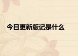 今日更新版記是什么