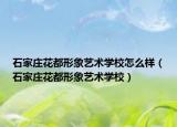 石家莊花都形象藝術(shù)學(xué)校怎么樣（石家莊花都形象藝術(shù)學(xué)校）