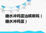 糖水沖雞蛋治咳嗽嗎（糖水沖雞蛋）