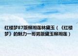 紅樓夢87版柳湘蓮林黛玉（《紅樓夢》的魅力一哥男版黛玉柳湘蓮）