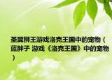 圣翼獅王游戲洛克王國中的寵物（藍(lán)胖子 游戲《洛克王國》中的寵物）