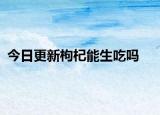 今日更新枸杞能生吃嗎