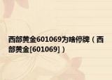 西部黃金601069為啥停牌（西部黃金[601069]）