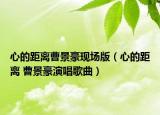 心的距離曹景豪現(xiàn)場(chǎng)版（心的距離 曹景豪演唱歌曲）