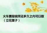 火車票報(bào)銷憑證多久之內(nèi)可以取（立花里子）
