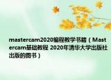 mastercam2020編程教學書籍（Mastercam基礎教程 2020年清華大學出版社出版的圖書）