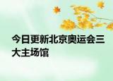 今日更新北京奧運(yùn)會(huì)三大主場(chǎng)館